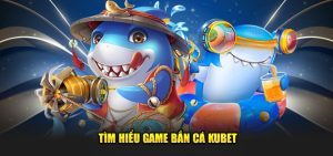 Sơ lược về bắn cá Kubet