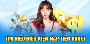 Những nội dung mà người chơi cần nắm chắc khi nạp tiền Kubet